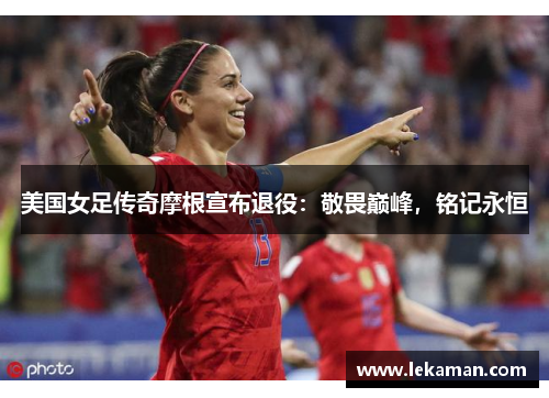 美国女足传奇摩根宣布退役：敬畏巅峰，铭记永恒